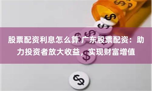 股票配資利息怎么算 廣東股票配資：助力投資者放大收益，實(shí)現(xiàn)財(cái)富增值