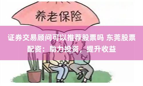 證券交易顧問可以推薦股票嗎 東莞股票配資：助力投資，提升收益