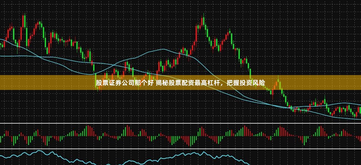 股票證券公司那個(gè)好 揭秘股票配資最高杠桿，把握投資風(fēng)險(xiǎn)