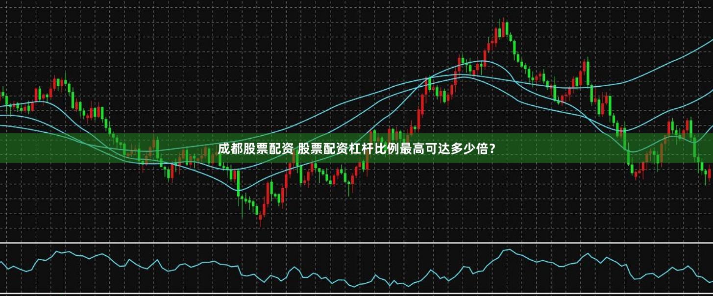 成都股票配資 股票配資杠桿比例最高可達(dá)多少倍？