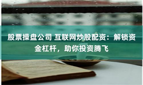 股票操盤公司 互聯(lián)網(wǎng)炒股配資：解鎖資金杠桿，助你投資騰飛